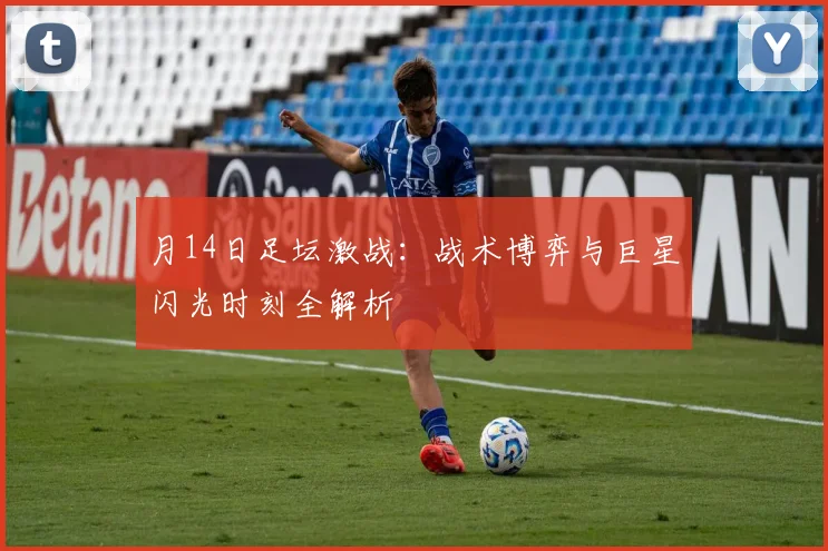 月14日足坛激战:战术博弈与巨星闪光时刻全解析