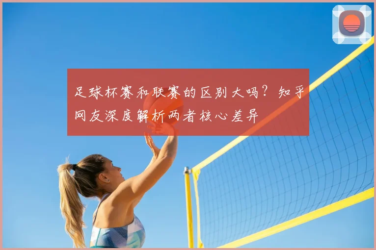 足球杯赛和联赛的区别大吗?知乎网友深度解析两者核心差异