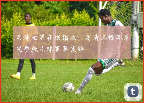 足球世界在线播放:高清流畅观看完整版足球赛事集锦
