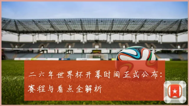 二六年世界杯开幕时间正式公布：赛程与看点全解析