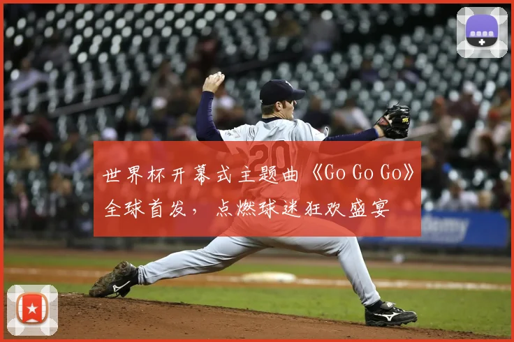 世界杯开幕式主题曲《Go Go Go》全球首发，点燃球迷狂欢盛宴