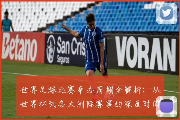 世界足球比赛举办周期全解析:从世界杯到各大洲际赛事的深度时间线梳理