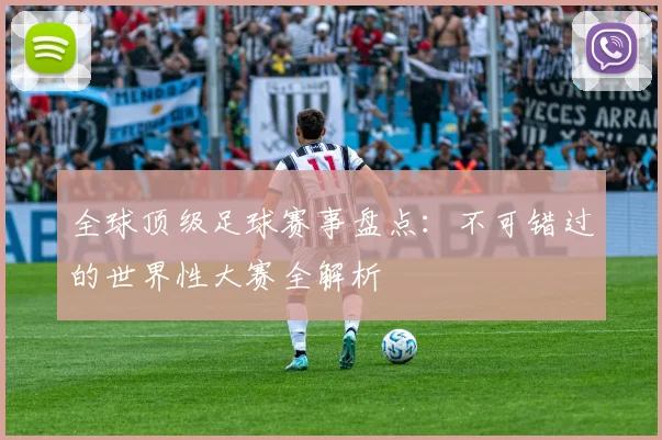 全球顶级足球赛事盘点：不可错过的世界性大赛全解析