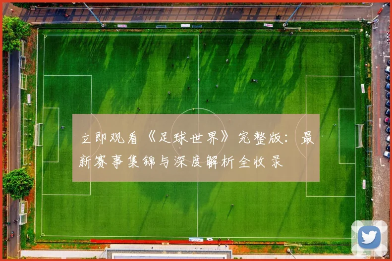 立即观看《足球世界》完整版：最新赛事集锦与深度解析全收录