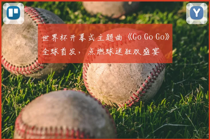 世界杯开幕式主题曲《Go Go Go》全球首发，点燃球迷狂欢盛宴
