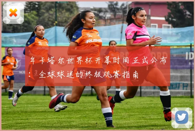 年卡塔尔世界杯开幕时间正式公布：全球球迷的终极观赛指南