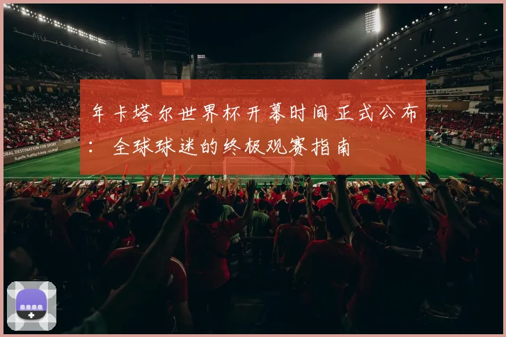 年卡塔尔世界杯开幕时间正式公布：全球球迷的终极观赛指南