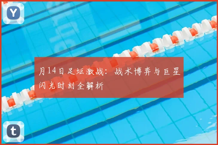 月14日足坛激战:战术博弈与巨星闪光时刻全解析