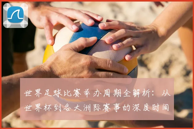 世界足球比赛举办周期全解析:从世界杯到各大洲际赛事的深度时间线梳理
