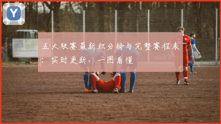 五大联赛最新积分榜与完整赛程表:实时更新,一图看懂