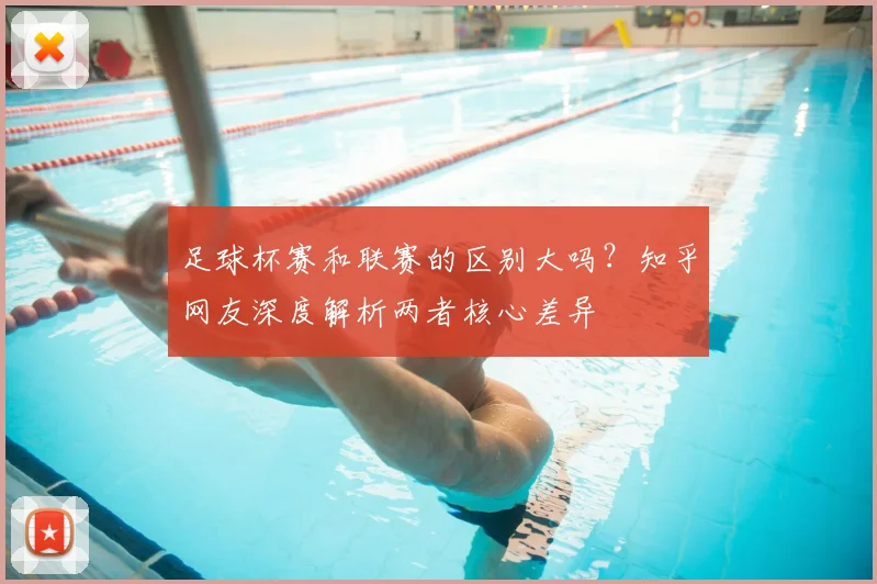 足球杯赛和联赛的区别大吗?知乎网友深度解析两者核心差异