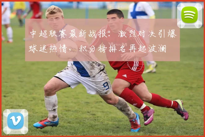 中超联赛最新战报:激烈对决引爆球迷热情,积分榜排名再起波澜