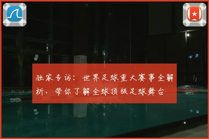 独家专访:世界足球重大赛事全解析,带你了解全球顶级足球舞台