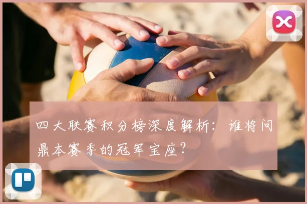四大联赛积分榜深度解析:谁将问鼎本赛季的冠军宝座?