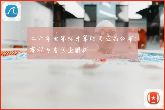 二六年世界杯开幕时间正式公布：赛程与看点全解析